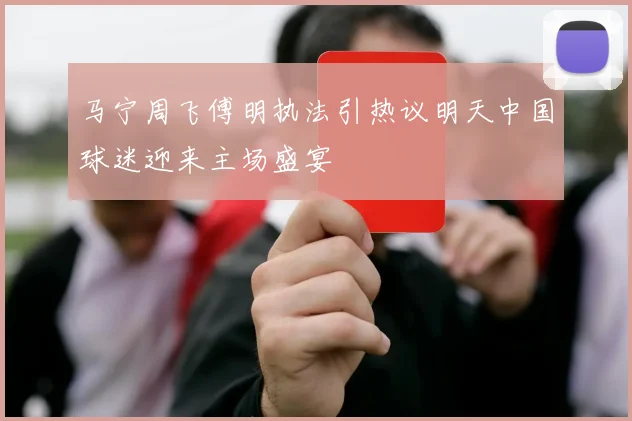 马宁周飞傅明执法引热议明天中国球迷迎来主场盛宴