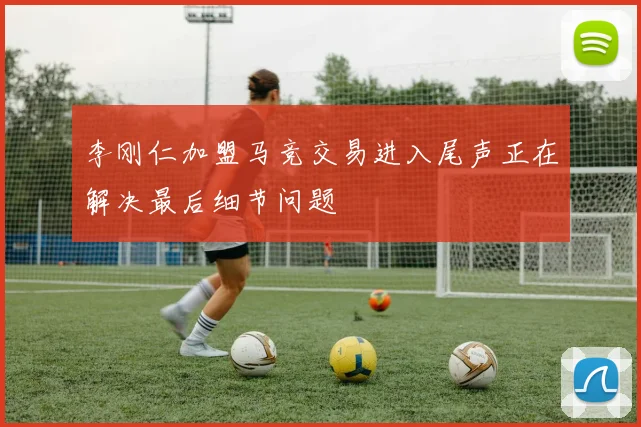 李刚仁加盟马竞交易进入尾声正在解决最后细节问题