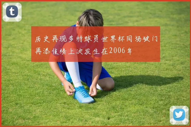 历史再现多特球员世界杯同场破门再添佳绩上次发生在2006年
