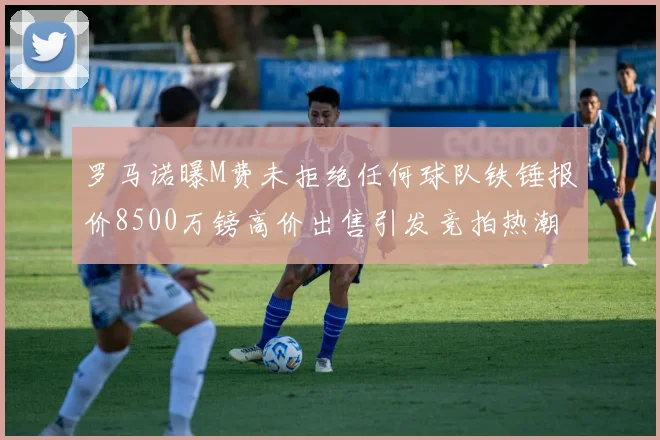 罗马诺曝M费未拒绝任何球队铁锤报价8500万镑高价出售引发竞拍热潮